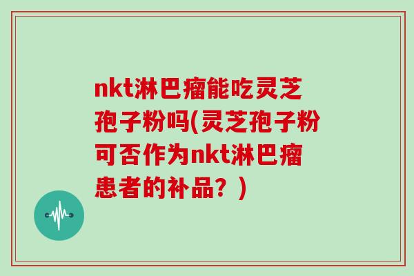 nkt淋巴瘤能吃灵芝孢子粉吗(灵芝孢子粉可否作为nkt淋巴瘤患者的补品?)-第1张图片-灵芝大师 nkt淋巴瘤能吃灵芝孢子粉吗(灵芝孢子粉可否作为nkt淋巴瘤患者的补品?)-第1张图片-灵芝大师