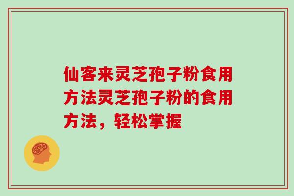 仙客来灵芝孢子粉食用方法灵芝孢子粉的食用方法，轻松掌握
