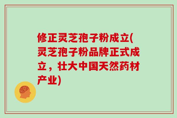 修正灵芝孢子粉成立(灵芝孢子粉品牌正式成立,壮大中国天然药材产业)-第1张图片-灵芝大师 修正灵芝孢子粉成立(灵芝孢子粉品牌正式成立,壮大中国天然药材产业)-第1张图片-灵芝大师