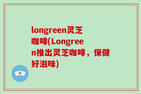 longreen灵芝咖啡(Longreen推出灵芝咖啡，保健好滋味)