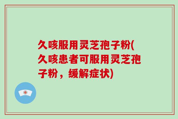 久咳服用灵芝孢子粉(久咳患者可服用灵芝孢子粉，缓解症状)