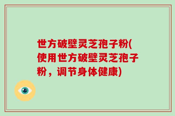 世方破壁灵芝孢子粉(使用世方破壁灵芝孢子粉，调节身体健康)