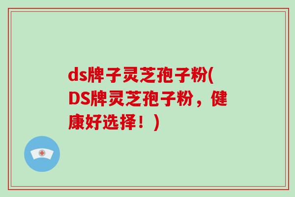 ds牌子灵芝孢子粉(DS牌灵芝孢子粉，健康好选择！)