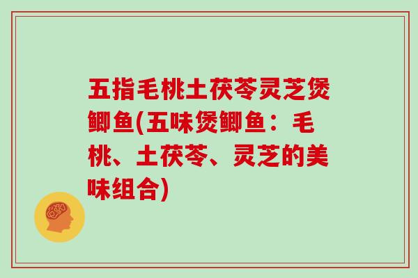 五指毛桃土茯苓灵芝煲鲫鱼(五味煲鲫鱼：毛桃、土茯苓、灵芝的美味组合)