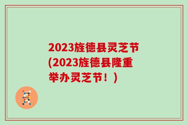 2023旌德县灵芝节(2023旌德县隆重举办灵芝节！)