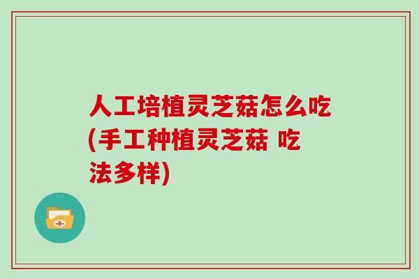 人工培植灵芝菇怎么吃(手工种植灵芝菇 吃法多样)