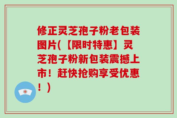 修正灵芝孢子粉老包装图片(【限时特惠】灵芝孢子粉新包装震撼上市！赶快抢购享受优惠！)