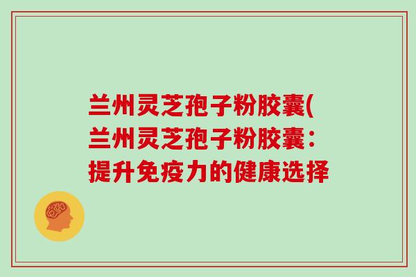 兰州灵芝孢子粉胶囊(兰州灵芝孢子粉胶囊：提升免疫力的健康选择