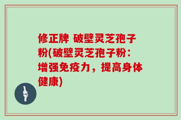 修正牌 破壁灵芝孢子粉(破壁灵芝孢子粉：增强免疫力，提高身体健康)