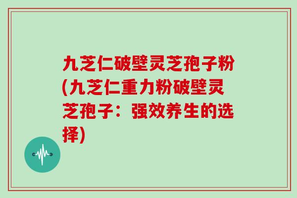 九芝仁破壁灵芝孢子粉(九芝仁重力粉破壁灵芝孢子：强效养生的选择)