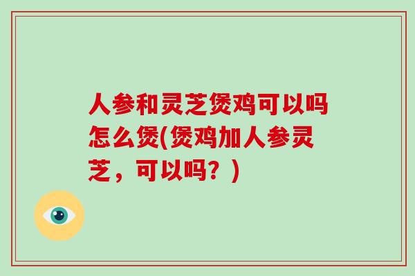 人参和灵芝煲鸡可以吗怎么煲(煲鸡加人参灵芝，可以吗？)