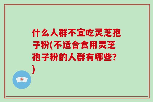 什么人群不宜吃灵芝孢子粉(不适合食用灵芝孢子粉的人群有哪些？)