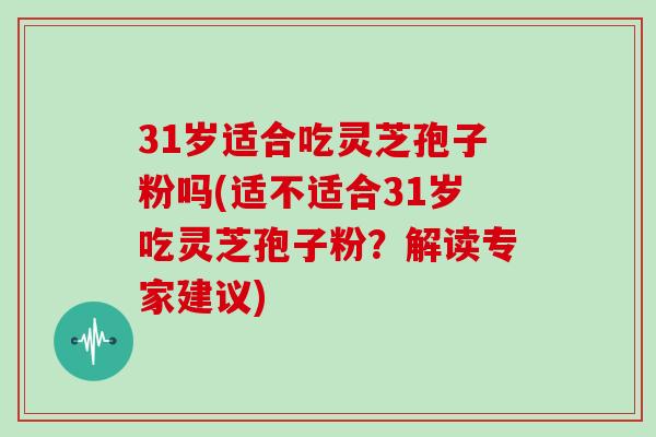 31岁适合吃灵芝孢子粉吗(适不适合31岁吃灵芝孢子粉？解读专家建议)