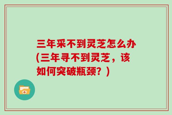 三年采不到灵芝怎么办(三年寻不到灵芝，该如何突破瓶颈？)