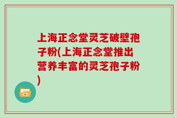 上海正念堂灵芝破壁孢子粉(上海正念堂推出营养丰富的灵芝孢子粉)