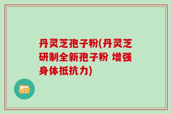 丹灵芝孢子粉(丹灵芝研制全新孢子粉 增强身体抵抗力)