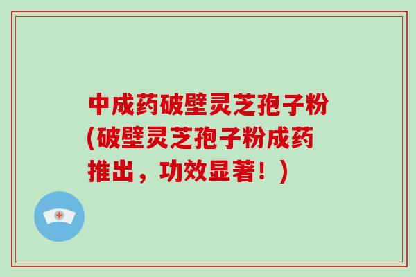 中成药破壁灵芝孢子粉(破壁灵芝孢子粉成药推出,功效显著!)-第1张图片-灵芝大师 中成药破壁灵芝孢子粉(破壁灵芝孢子粉成药推出,功效显著!)-第1张图片-灵芝大师