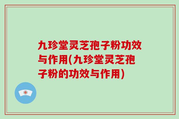 九珍堂灵芝孢子粉功效与作用(九珍堂灵芝孢子粉的功效与作用)