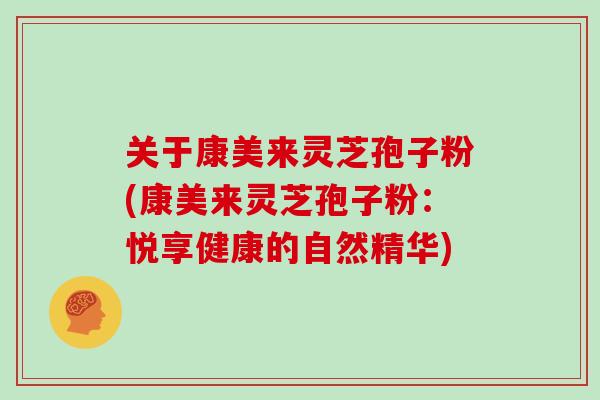 关于康美来灵芝孢子粉(康美来灵芝孢子粉：悦享健康的自然精华)