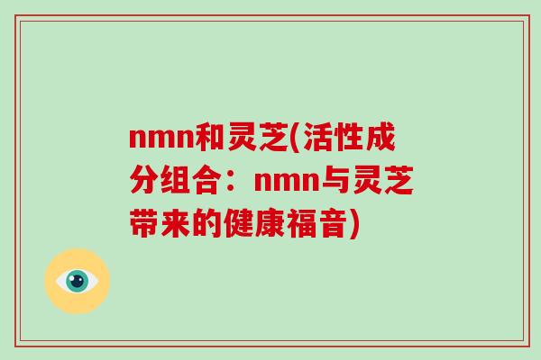 nmn和灵芝(活性成分组合：nmn与灵芝带来的健康福音)