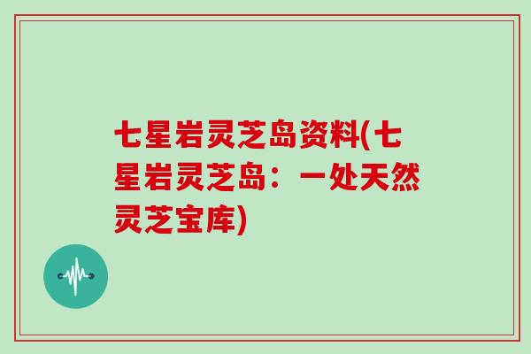 七星岩灵芝岛资料(七星岩灵芝岛：一处天然灵芝宝库)
