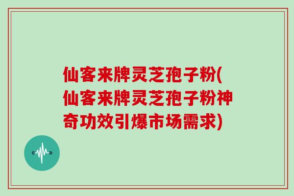 仙客来牌灵芝孢子粉(仙客来牌灵芝孢子粉神奇功效引爆市场需求)