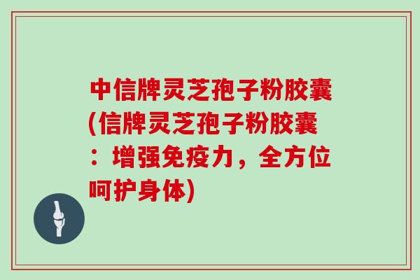 中信牌灵芝孢子粉胶囊(信牌灵芝孢子粉胶囊:增强免疫力,全方位呵护身体)-第1张图片-灵芝大师 中信牌灵芝孢子粉胶囊(信牌灵芝孢子粉胶囊:增强免疫力,全方位呵护身体)-第1张图片-灵芝大师