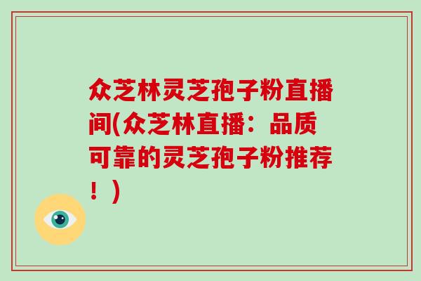 众芝林灵芝孢子粉直播间(众芝林直播：品质可靠的灵芝孢子粉推荐！)