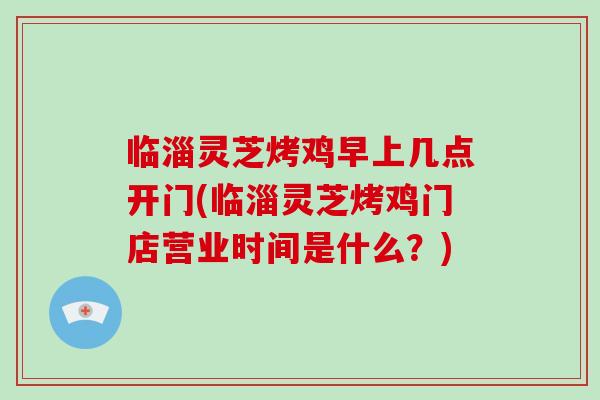 临淄灵芝烤鸡早上几点开门(临淄灵芝烤鸡门店营业时间是什么？)