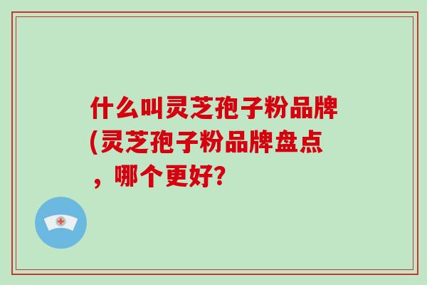 什么叫灵芝孢子粉品牌(灵芝孢子粉品牌盘点，哪个更好？