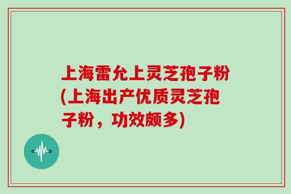 上海雷允上灵芝孢子粉(上海出产优质灵芝孢子粉，功效颇多)