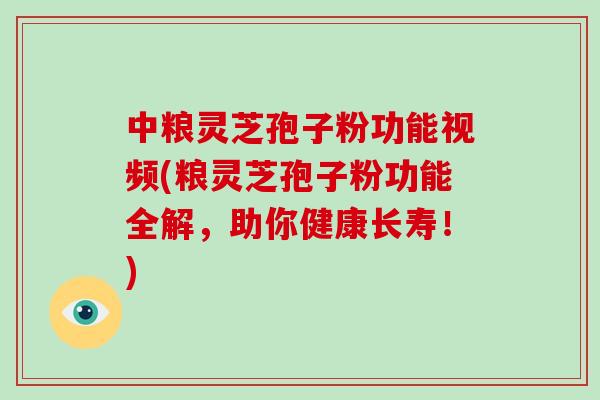 中粮灵芝孢子粉功能视频(粮灵芝孢子粉功能全解，助你健康长寿！)