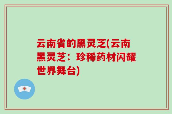 云南省的黑灵芝(云南黑灵芝：珍稀药材闪耀世界舞台)