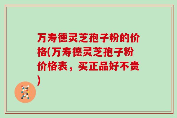 万寿德灵芝孢子粉的价格(万寿德灵芝孢子粉价格表,买正品好不贵)-第1张图片-灵芝大师 万寿德灵芝孢子粉的价格(万寿德灵芝孢子粉价格表,买正品好不贵)-第1张图片-灵芝大师