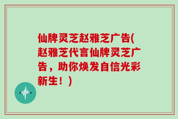 仙牌灵芝赵雅芝广告(赵雅芝代言仙牌灵芝广告,助你焕发自信光彩新生!)-第1张图片-灵芝大师 仙牌灵芝赵雅芝广告(赵雅芝代言仙牌灵芝广告,助你焕发自信光彩新生!)-第1张图片-灵芝大师