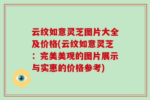 云纹如意灵芝图片大全及价格(云纹如意灵芝：完美美观的图片展示与实惠的价格参考)