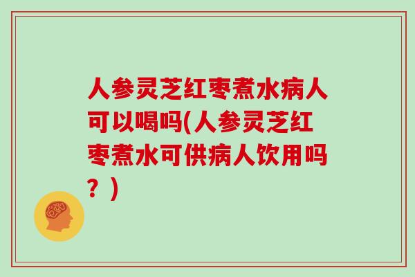 人参灵芝红枣煮水病人可以喝吗(人参灵芝红枣煮水可供病人饮用吗？)-第1张图片-灵芝大师