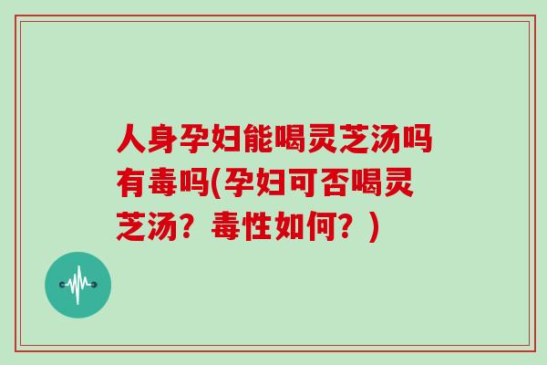 人身孕妇能喝灵芝汤吗有毒吗(孕妇可否喝灵芝汤？毒性如何？)