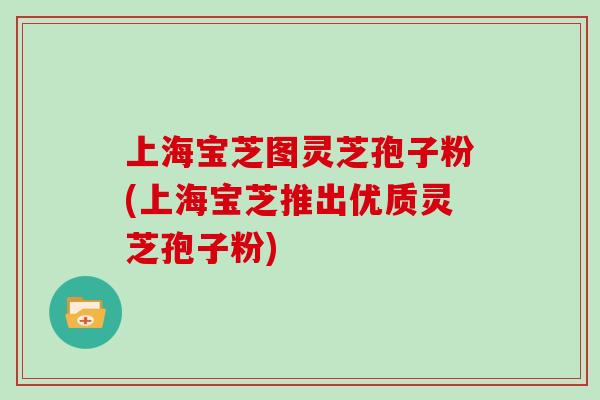 上海宝芝图灵芝孢子粉(上海宝芝推出优质灵芝孢子粉)