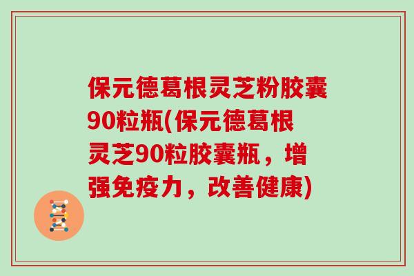 保元德葛根灵芝粉胶囊90粒瓶(保元德葛根灵芝90粒胶囊瓶，增强免疫力，改善健康)-第1张图片-灵芝大师