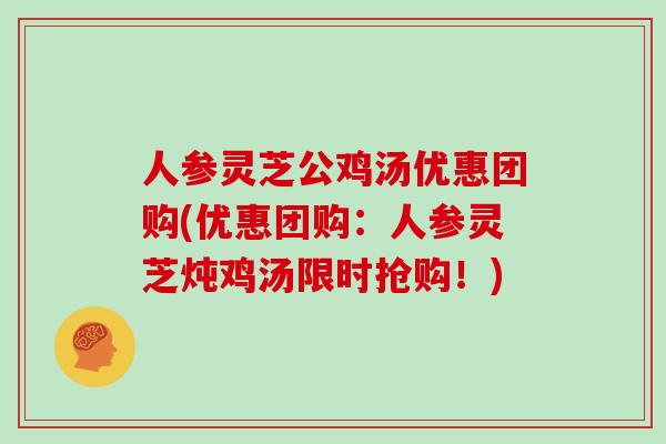 人参灵芝公鸡汤优惠团购(优惠团购：人参灵芝炖鸡汤限时抢购！)