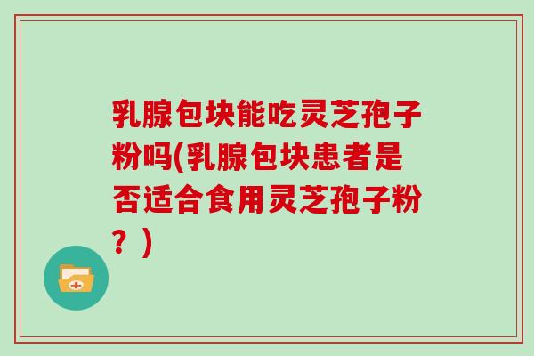 乳腺包块能吃灵芝孢子粉吗(乳腺包块患者是否适合食用灵芝孢子粉？)