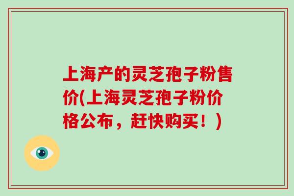 上海产的灵芝孢子粉售价(上海灵芝孢子粉价格公布,赶快购买!)-第1张图片-灵芝大师 上海产的灵芝孢子粉售价(上海灵芝孢子粉价格公布,赶快购买!)-第1张图片-灵芝大师
