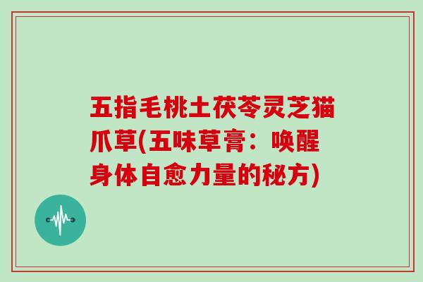 五指毛桃土茯苓灵芝猫爪草(五味草膏:唤醒身体自愈力量的秘方)-第1张图片-灵芝大师 五指毛桃土茯苓灵芝猫爪草(五味草膏:唤醒身体自愈力量的秘方)-第1张图片-灵芝大师