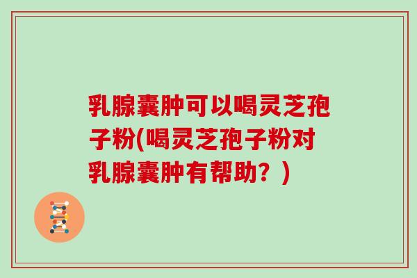 乳腺囊肿可以喝灵芝孢子粉(喝灵芝孢子粉对乳腺囊肿有帮助?)-第1张图片-灵芝大师 乳腺囊肿可以喝灵芝孢子粉(喝灵芝孢子粉对乳腺囊肿有帮助?)-第1张图片-灵芝大师