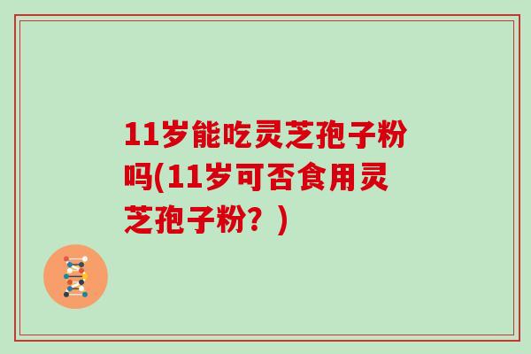 11岁能吃灵芝孢子粉吗(11岁可否食用灵芝孢子粉？)