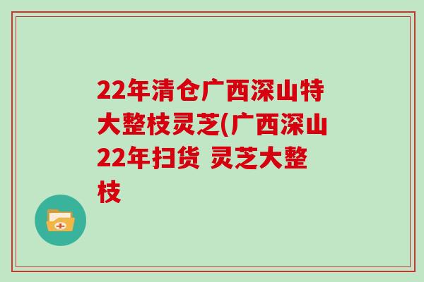 22年清仓广西深山特大整枝灵芝(广西深山22年扫货 灵芝大整枝