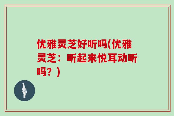 优雅灵芝好听吗(优雅灵芝：听起来悦耳动听吗？)