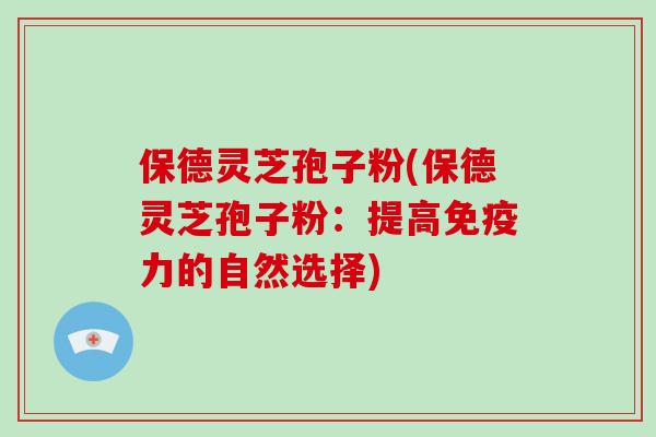 保德灵芝孢子粉(保德灵芝孢子粉：提高免疫力的自然选择)