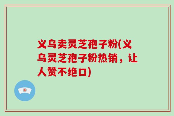 义乌卖灵芝孢子粉(义乌灵芝孢子粉热销，让人赞不绝口)
